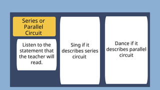 Sing if it
describes series
circuit
Dance if it
describes parallel
circuit
Series or
Parallel
Circuit
Listen to the
statement that
the teacher will
read.
 