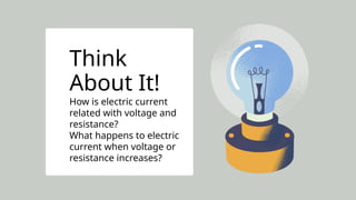 WITH THE HELP OF YOUR TEACHER OR CARER,
test whether your suggestions and drawings will
make the bulb light using actual batteries, a small
lightbulb, and wires.
Think
About It!
How is electric current
related with voltage and
resistance?
What happens to electric
current when voltage or
resistance increases?
 