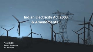 Indian Electricity Act 2003
& Amendments
Presented By :
Sanket Samantray
NIT Rourkela
 