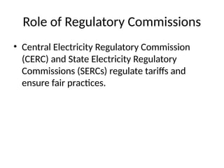 Role of Regulatory Commissions
• Central Electricity Regulatory Commission
(CERC) and State Electricity Regulatory
Commissions (SERCs) regulate tariffs and
ensure fair practices.
 