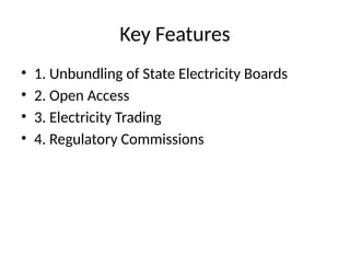 Key Features
• 1. Unbundling of State Electricity Boards
• 2. Open Access
• 3. Electricity Trading
• 4. Regulatory Commissions
 