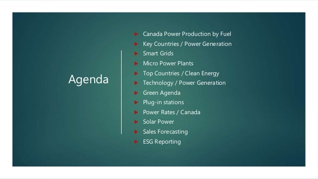 Agenda
 Canada Power Production by Fuel
 Key Countries / Power Generation
 Smart Grids
 Micro Power Plants
 Top Countries / Clean Energy
 Technology / Power Generation
 Green Agenda
 Plug-in stations
 Power Rates / Canada
 Solar Power
 Sales Forecasting
 ESG Reporting
 