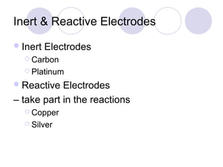 Inert & Reactive Electrodes
 Inert   Electrodes
   Carbon

   Platinum

 Reactive  Electrodes
– take part in the reactions
   Copper

   Silver
 