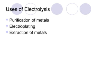 Uses of Electrolysis
 Purificationof metals
 Electroplating
 Extraction of metals
 
