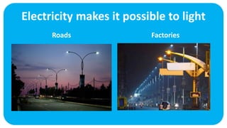 Electricity makes it possible to light
Roads Factories
 