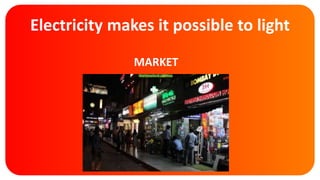 Electricity makes it possible to light
MARKET
 