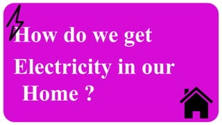 How do we get
Electricity in our
Home ?
 