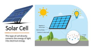 Solar Cell
This type of cell directly
converts the energy of light
into electrical energy.
 