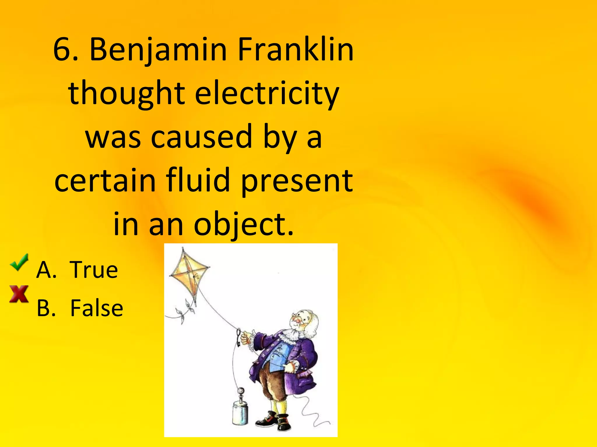 6. Benjamin Franklin
  thought electricity
   was caused by a
 certain fluid present
     in an object.
A. True
B. False
 