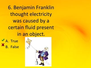 6. Benjamin Franklin
  thought electricity
   was caused by a
 certain fluid present
     in an object.
A. True
B. False
 