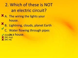 2. Which of these is NOT
   an electric circuit?
A. The wiring the lights your
     house.
B. Lightning, clouds, planet Earth
C. Water flowing through pipes
[Default] a house.
     in
[MC Any]
[MC All]
 