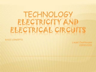 TECHNOLOGY
      ELECTRICITY AND
    ELECTRICAL CIRCUITS
-
BASIC CONCEPTS
                          Liezel Oosthuizen
                                 200932201
 