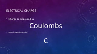 ELECTRICAL CHARGE
• Charge is measured in
Coulombs
• which is given the symbol
C
 