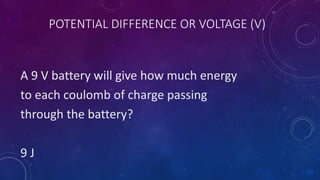 POTENTIAL DIFFERENCE OR VOLTAGE (V)
A 9 V battery will give how much energy
to each coulomb of charge passing
through the battery?
9 J
 