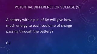 POTENTIAL DIFFERENCE OR VOLTAGE (V)
A battery with a p.d. of 6V will give how
much energy to each coulomb of charge
passing through the battery?
6 J
 