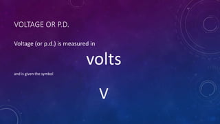 VOLTAGE OR P.D.
Voltage (or p.d.) is measured in
volts
and is given the symbol
V
 