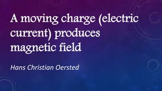 A moving charge (electric
current) produces
magnetic field
Hans Christian Oersted
 