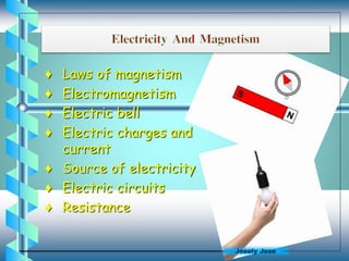 ♦ Laws of magnetism
♦ Electromagnetism
♦ Electric bell
♦ Electric charges and
current
♦ Source of electricity
♦ Electric circuits
♦ Resistance
Josely Jose
 