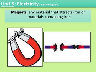 Magnets: any material that attracts iron or
materials containing iron
Unit 5: Electricity. Electromagnets.
 