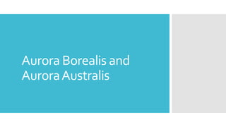 Aurora Borealis and
AuroraAustralis
 