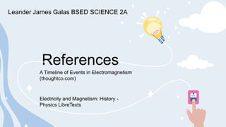 References
A Timeline of Events in Electromagnetism
(thoughtco.com)
Electricity and Magnetism: History -
Physics LibreTexts
Leander James Galas BSED SCIENCE 2A
 