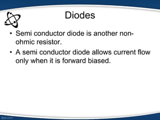 Diodes
• Semi conductor diode is another non-
ohmic resistor.
• A semi conductor diode allows current flow
only when it is forward biased.
 