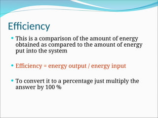 Efficiency
 This is a comparison of the amount of energy
obtained as compared to the amount of energy
put into the system
 Efficiency = energy output / energy input
 To convert it to a percentage just multiply the
answer by 100 %
 