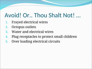 Avoid! Or.. Thou Shalt Not! …
1. Frayed electrical wires
2. Octopus outlets
3. Water and electrical wires
4. Plug receptacles to protect small children
5. Over loading electrical circuits
 