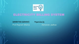 ELECTRICITY BILLING SYSTEM
UNDERTHE GUIDANCE Projectdone by
Prof.Rajnish Mishra Abhishek Jadhav
 