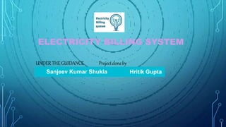 ELECTRICITY BILLING SYSTEM
UNDERTHEGUIDANCE Projectdoneby
Prof.Rajnish Mishra Abhishek Jadhav
Sanjeev Kumar Shukla Hritik Gupta
 