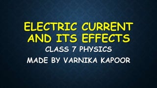 ELECTRIC CURRENT
AND ITS EFFECTS
CLASS 7 PHYSICS
MADE BY VARNIKA KAPOOR
 
