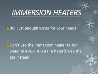 IMMERSION HEATERS
Boil just enough water for your needs
Don’t use the immersion heater to boil
water in a cup. It is a fire hazard. Use the
gas instead
 