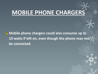 MOBILE PHONE CHARGERS
Mobile phone chargers could also consume up to
10 watts if left on, even though the phone may not
be connected.
 