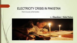 ELECTRICITY CRISIS IN PAKISTAN
Their Causes & Remedies
By: Ghansham / Abdul Kalam
 