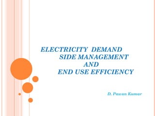 ELECTRICITY DEMAND
    SIDE MANAGEMENT
          AND
    END USE EFFICIENCY


               D. Pawan Kumar
 