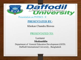 Presentation on PHYSICS - II
Lecturer
Shalauddin
Department of General Education Development (GED)
Daffodil International University , Bangladesh
PRESENTATED BY :
Khokan Chandra Biswas
PRESENTATED TO:
 