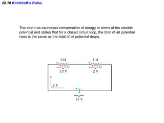 20.10  Kirchhoff’s Rules The loop rule expresses conservation of energy in terms of the electric  potential and states that for a closed circuit loop, the total of all potential rises is the same as the total of all potential drops. 