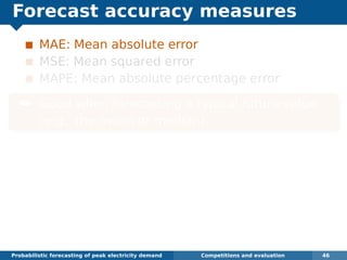 Forecast accuracy measures
MAE: Mean absolute error
MSE: Mean squared error
MAPE: Mean absolute percentage error
¯ Good when forecasting a typical future value
(e.g., the mean or median).
Probabilistic forecasting of peak electricity demand Competitions and evaluation 46
 