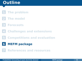 Outline
1 The problem
2 The model
3 Forecasts
4 Challenges and extensions
5 Competitions and evaluation
6 MEFM package
7 References and resources
Probabilistic forecasting of peak electricity demand MEFM package 54
 