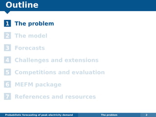 Outline
1 The problem
2 The model
3 Forecasts
4 Challenges and extensions
5 Competitions and evaluation
6 MEFM package
7 References and resources
Probabilistic forecasting of peak electricity demand The problem 2
 