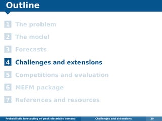 Outline
1 The problem
2 The model
3 Forecasts
4 Challenges and extensions
5 Competitions and evaluation
6 MEFM package
7 References and resources
Probabilistic forecasting of peak electricity demand Challenges and extensions 39
 