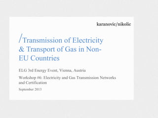 karanovic/nikolic
/Transmission of Electricity
& Transport of Gas in Non-
EU Countries
ELG 3rd Energy Event, Vienna, Austria
Workshop #6: Electricity and Gas Transmission Networks
and Certification
September 2013
 