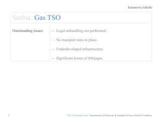 karanovic/nikolic
5
Serbia: Gas TSO
Outstanding issues — Legal unbundling not performed .
— No transport rules in place.
— Underdeveloped infrastructure.
— Significant losses of Srbijagas.
ELG 3rd Energy Event / Transmission of Electricity & Transport of Gas in Non-EU Countries
 