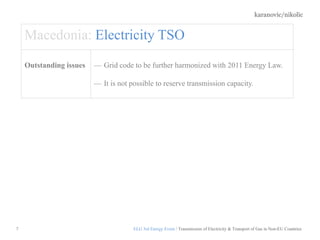 karanovic/nikolic
7
Macedonia: Electricity TSO
Outstanding issues — Grid code to be further harmonized with 2011 Energy Law.
— It is not possible to reserve transmission capacity.
ELG 3rd Energy Event / Transmission of Electricity & Transport of Gas in Non-EU Countries
 