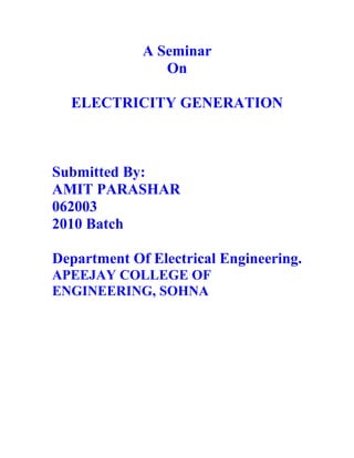 A Seminar
                On

  ELECTRICITY GENERATION



Submitted By:
AMIT PARASHAR
062003
2010 Batch

Department Of Electrical Engineering.
APEEJAY COLLEGE OF
ENGINEERING, SOHNA
 