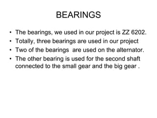 BEARINGS
• The bearings, we used in our project is ZZ 6202.
• Totally, three bearings are used in our project
• Two of the bearings are used on the alternator.
• The other bearing is used for the second shaft
connected to the small gear and the big gear .
 