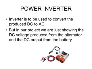 POWER INVERTER
• Inverter is to be used to convert the
produced DC to AC
• But in our project we are just showing the
DC voltage produced from the alternator
and the DC output from the battery
 