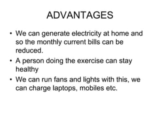 ADVANTAGES
• We can generate electricity at home and
so the monthly current bills can be
reduced.
• A person doing the exercise can stay
healthy
• We can run fans and lights with this, we
can charge laptops, mobiles etc.
 