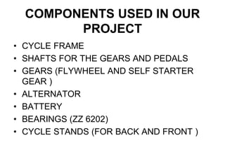 • CYCLE FRAME
• SHAFTS FOR THE GEARS AND PEDALS
• GEARS (FLYWHEEL AND SELF STARTER
GEAR )
• ALTERNATOR
• BATTERY
• BEARINGS (ZZ 6202)
• CYCLE STANDS (FOR BACK AND FRONT )
COMPONENTS USED IN OUR
PROJECT
 