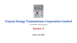 Gujarat Energy Transmission Corporation Limited
[ An ISO 9001 : 2015 Company ]
Session -1
Date as on, 2022
1
 